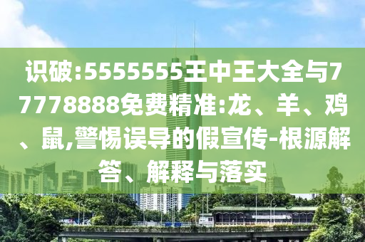 識(shí)破:5555555王中王大全與77778888免費(fèi)精準(zhǔn):龍、羊、雞、鼠,警惕誤導(dǎo)的假宣傳-根源解答、解釋與落實(shí)