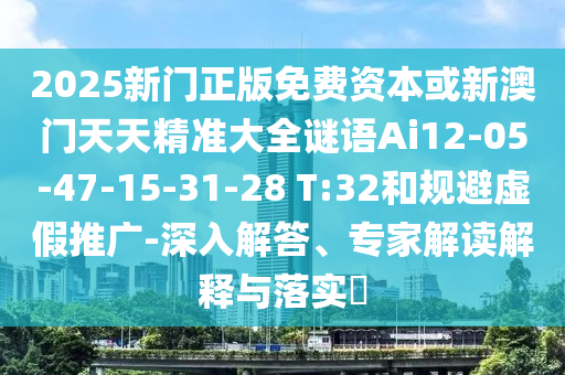 2025新門正版免費資本或新澳門天天精準大全謎語Ai12-05-47-15-31-28 T:32和規(guī)避虛假推廣-深入解答、專家解讀解釋與落實?