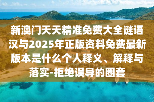 新澳門天天精準(zhǔn)免費(fèi)大全謎語漢與2025年正版資料免費(fèi)最新版本是什么個(gè)人釋義、解釋與落實(shí)-拒絕誤導(dǎo)的圈套
