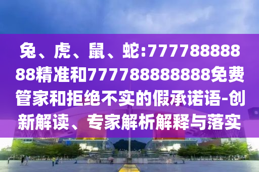 兔、虎、鼠、蛇:77778888888精準(zhǔn)和777788888888免費(fèi)管家和拒絕不實(shí)的假承諾語(yǔ)-創(chuàng)新解讀、專家解析解釋與落實(shí)