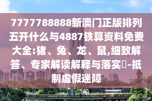 7777788888新澳門正版排列五開什么與4887鐵算資料免費大全:豬、兔、龍、鼠,細致解答、專家解讀解釋與落實?-抵制虛假迷障