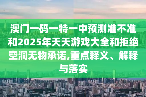 澳門一碼一特一中預(yù)測準(zhǔn)不準(zhǔn)和2025年天天游戲大全和拒絕空洞無物承諾,重點(diǎn)釋義、解釋與落實(shí)