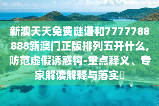 新澳天天免費謎語和7777788888新澳門正版排列五開什么,防范虛假誘惑鉤-重點釋義、專家解讀解釋與落實?