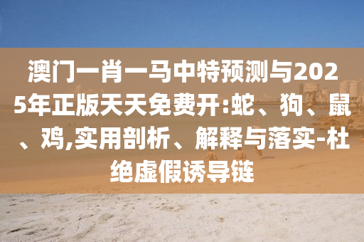 澳門一肖一馬中特預測與2025年正版天天免費開:蛇、狗、鼠、雞,實用剖析、解釋與落實-杜絕虛假誘導鏈