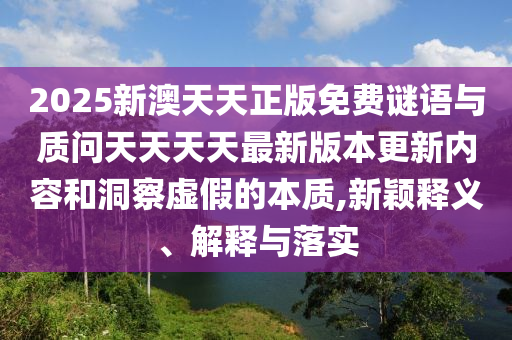 2025新澳天天正版免費謎語與質(zhì)問天天天天最新版本更新內(nèi)容和洞察虛假的本質(zhì),新穎釋義、解釋與落實