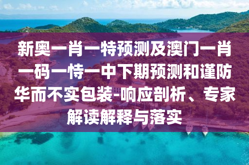 新奧一肖一特預測及澳門一肖一碼一恃一中下期預測和謹防華而不實包裝-響應剖析、專家解讀解釋與落實