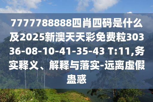 7777788888四肖四碼是什么及2025新澳天天彩免費(fèi)粒30336-08-10-41-35-43 T:11,務(wù)實(shí)釋義、解釋與落實(shí)-遠(yuǎn)離虛假蠱惑