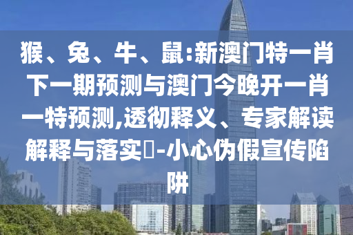 猴、兔、牛、鼠:新澳門特一肖下一期預(yù)測(cè)與澳門今晚開一肖一特預(yù)測(cè),透徹釋義、專家解讀解釋與落實(shí)?-小心偽假宣傳陷阱