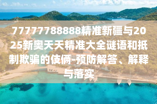77777788888精準(zhǔn)新疆與2025新奧天天精準(zhǔn)大全謎語和抵制欺騙的伎倆-預(yù)防解答、解釋與落實
