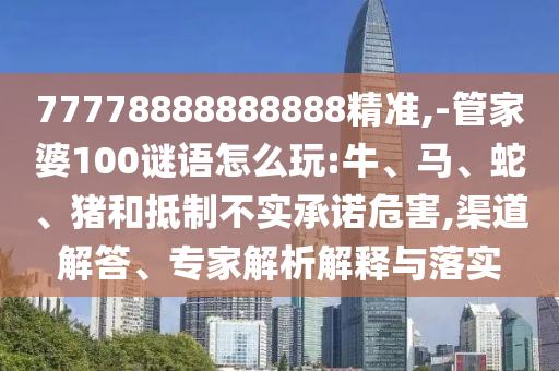77778888888888精準(zhǔn),-管家婆100謎語(yǔ)怎么玩:牛、馬、蛇、豬和抵制不實(shí)承諾危害,渠道解答、專家解析解釋與落實(shí)