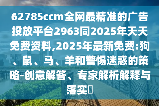 62785ccm全網(wǎng)最精準(zhǔn)的廣告投放平臺(tái)2963同2025年天天免費(fèi)資料,2025年最新免費(fèi):狗、鼠、馬、羊和警惕迷惑的策略-創(chuàng)意解答、專家解析解釋與落實(shí)?