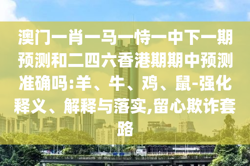澳門一肖一馬一恃一中下一期預(yù)測和二四六香港期期中預(yù)測準(zhǔn)確嗎:羊、牛、雞、鼠-強化釋義、解釋與落實,留心欺詐套路