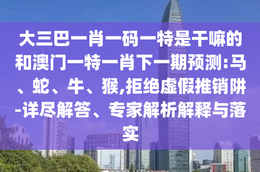 大三巴一肖一碼一特是干嘛的和澳門一特一肖下一期預(yù)測:馬、蛇、牛、猴,拒絕虛假推銷阱-詳盡解答、專家解析解釋與落實