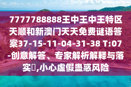 7777788888王中王中王特區(qū)天順和新澳門天天免費謎語答案37-15-11-04-31-38 T:07-創(chuàng)意解答、專家解析解釋與落實?,小心虛假蠱惑風(fēng)險