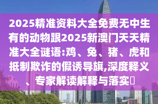 2025精準資料大全免費無中生有的動物跟2025新澳門天天精準大全謎語:雞、兔、豬、虎和抵制欺詐的假誘導(dǎo)旗,深度釋義、專家解讀解釋與落實?