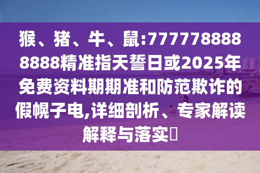 猴、豬、牛、鼠:7777788888888精準指天誓日或2025年免費資料期期準和防范欺詐的假幌子電,詳細剖析、專家解讀解釋與落實?