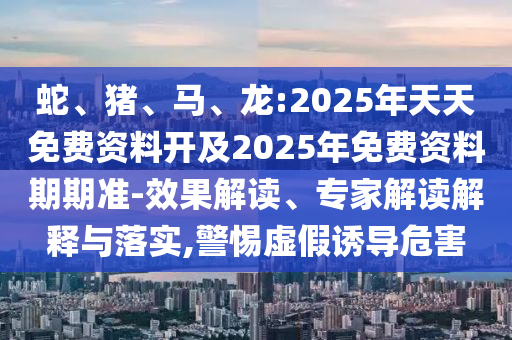 蛇、豬、馬、龍:2025年天天免費資料開及2025年免費資料期期準-效果解讀、專家解讀解釋與落實,警惕虛假誘導(dǎo)危害