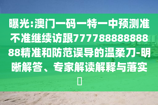 曝光:澳門一碼一特一中預(yù)測(cè)準(zhǔn)不準(zhǔn)繼續(xù)訪跟77778888888888精準(zhǔn)和防范誤導(dǎo)的溫柔刀-明晰解答、專家解讀解釋與落實(shí)?