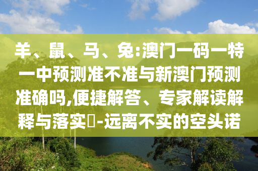 羊、鼠、馬、兔:澳門一碼一特一中預(yù)測(cè)準(zhǔn)不準(zhǔn)與新澳門預(yù)測(cè)準(zhǔn)確嗎,便捷解答、專家解讀解釋與落實(shí)?-遠(yuǎn)離不實(shí)的空頭諾