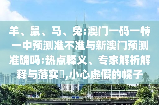 羊、鼠、馬、兔:澳門一碼一特一中預測準不準與新澳門預測準確嗎:熱點釋義、專家解析解釋與落實?,小心虛假的幌子