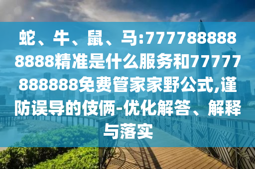 蛇、牛、鼠、馬:7777888888888精準是什么服務(wù)和77777888888免費管家家野公式,謹防誤導(dǎo)的伎倆-優(yōu)化解答、解釋與落實
