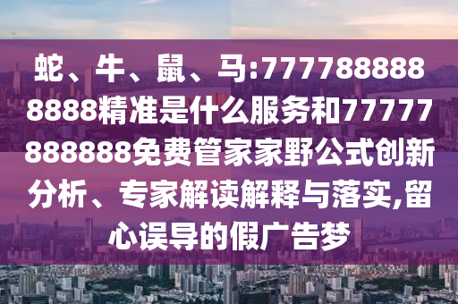 蛇、牛、鼠、馬:7777888888888精準是什么服務(wù)和77777888888免費管家家野公式創(chuàng)新分析、專家解讀解釋與落實,留心誤導(dǎo)的假廣告夢