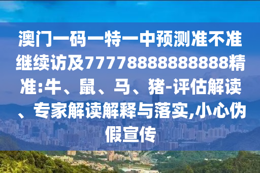 澳門一碼一特一中預(yù)測準(zhǔn)不準(zhǔn)繼續(xù)訪及77778888888888精準(zhǔn):牛、鼠、馬、豬-評估解讀、專家解讀解釋與落實,小心偽假宣傳