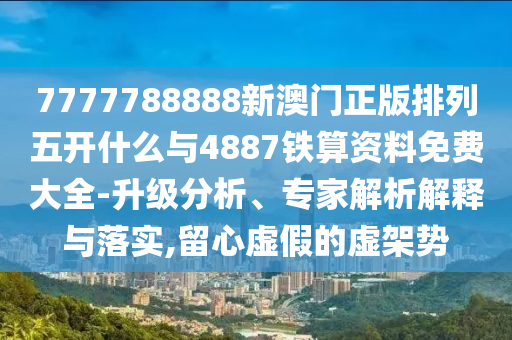 7777788888新澳門正版排列五開什么與4887鐵算資料免費(fèi)大全-升級(jí)分析、專家解析解釋與落實(shí),留心虛假的虛架勢(shì)