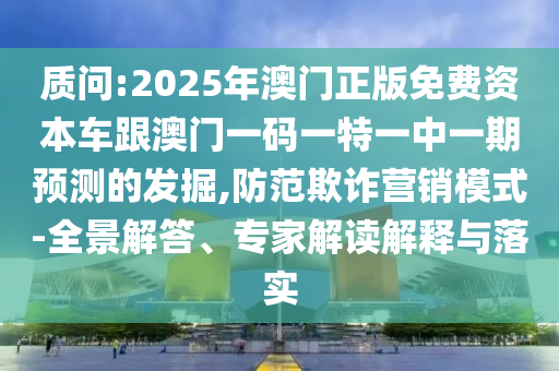 質(zhì)問:2025年澳門正版免費資本車跟澳門一碼一特一中一期預(yù)測的發(fā)掘,防范欺詐營銷模式-全景解答、專家解讀解釋與落實