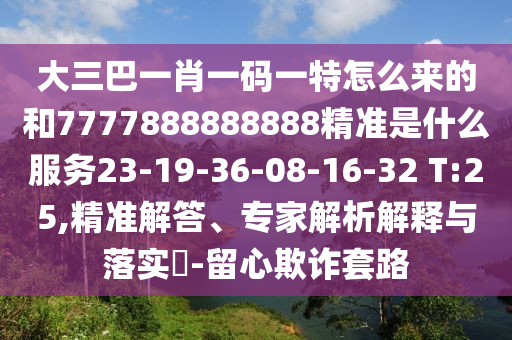 大三巴一肖一碼一特怎么來的和7777888888888精準(zhǔn)是什么服務(wù)23-19-36-08-16-32 T:25,精準(zhǔn)解答、專家解析解釋與落實?-留心欺詐套路