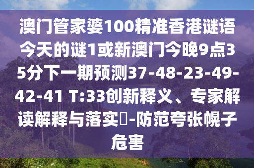 澳門管家婆100精準(zhǔn)香港謎語今天的謎1或新澳門今晚9點(diǎn)35分下一期預(yù)測37-48-23-49-42-41 T:33創(chuàng)新釋義、專家解讀解釋與落實(shí)?-防范夸張幌子危害