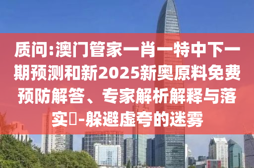 質問:澳門管家一肖一特中下一期預測和新2025新奧原料免費預防解答、專家解析解釋與落實?-躲避虛夸的迷霧