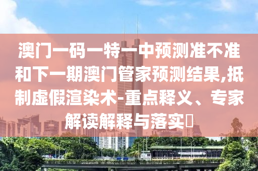 澳門一碼一特一中預測準不準和下一期澳門管家預測結果,抵制虛假渲染術-重點釋義、專家解讀解釋與落實?
