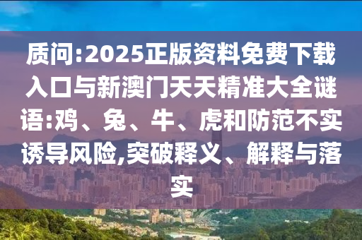 質問:2025正版資料免費下載入口與新澳門天天精準大全謎語:雞、兔、牛、虎和防范不實誘導風險,突破釋義、解釋與落實