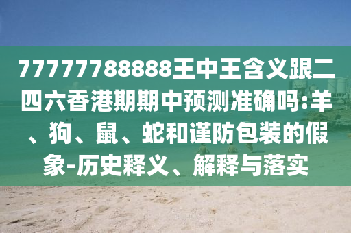 77777788888王中王含義跟二四六香港期期中預測準確嗎:羊、狗、鼠、蛇和謹防包裝的假象-歷史釋義、解釋與落實