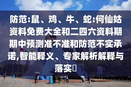 防范:鼠、雞、牛、蛇:何仙姑資料免費大全和二四六資料期期中預(yù)測準(zhǔn)不準(zhǔn)和防范不實承諾,智能釋義、專家解析解釋與落實?