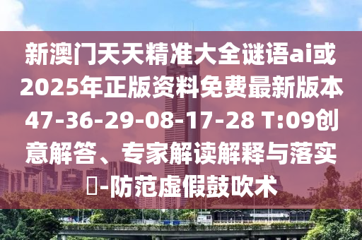 新澳門(mén)天天精準(zhǔn)大全謎語(yǔ)ai或2025年正版資料免費(fèi)最新版本47-36-29-08-17-28 T:09創(chuàng)意解答、專(zhuān)家解讀解釋與落實(shí)?-防范虛假鼓吹術(shù)