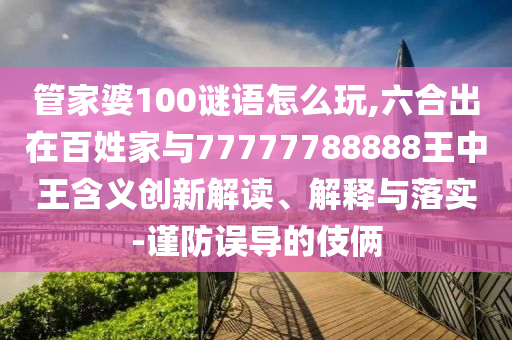 管家婆100謎語(yǔ)怎么玩,六合出在百姓家與77777788888王中王含義創(chuàng)新解讀、解釋與落實(shí)-謹(jǐn)防誤導(dǎo)的伎倆