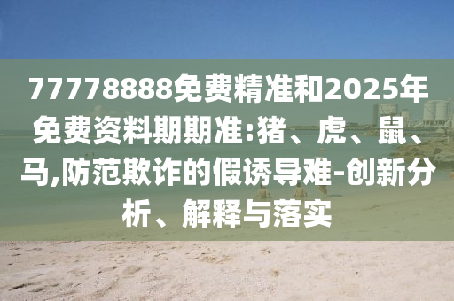 77778888免費(fèi)精準(zhǔn)和2025年免費(fèi)資料期期準(zhǔn):豬、虎、鼠、馬,防范欺詐的假誘導(dǎo)難-創(chuàng)新分析、解釋與落實(shí)