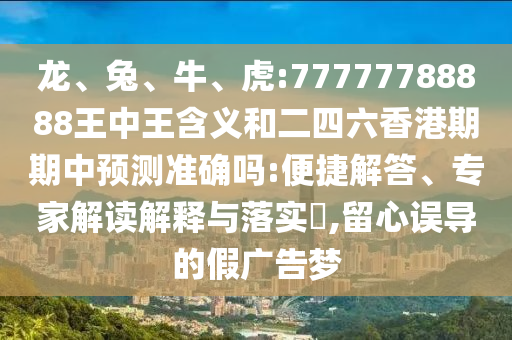 龍、兔、牛、虎:77777788888王中王含義和二四六香港期期中預(yù)測準確嗎:便捷解答、專家解讀解釋與落實?,留心誤導(dǎo)的假廣告夢