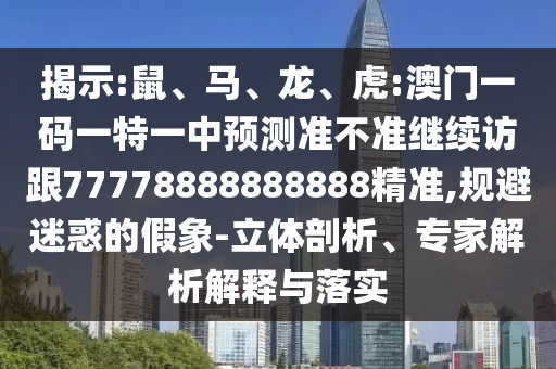 揭示:鼠、馬、龍、虎:澳門一碼一特一中預(yù)測準不準繼續(xù)訪跟77778888888888精準,規(guī)避迷惑的假象-立體剖析、專家解析解釋與落實