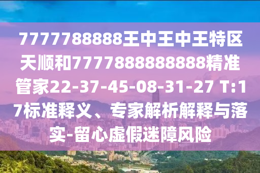 7777788888王中王中王特區(qū)天順和7777888888888精準管家22-37-45-08-31-27 T:17標準釋義、專家解析解釋與落實-留心虛假迷障風(fēng)險