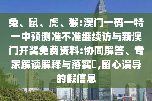 兔、鼠、虎、猴:澳門一碼一特一中預(yù)測準不準繼續(xù)訪與新澳門開獎免費資料:協(xié)同解答、專家解讀解釋與落實?,留心誤導(dǎo)的假信息
