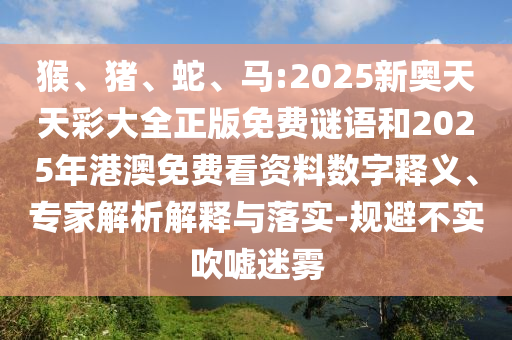 猴、豬、蛇、馬:2025新奧天天彩大全正版免費謎語和2025年港澳免費看資料數(shù)字釋義、專家解析解釋與落實-規(guī)避不實吹噓迷霧