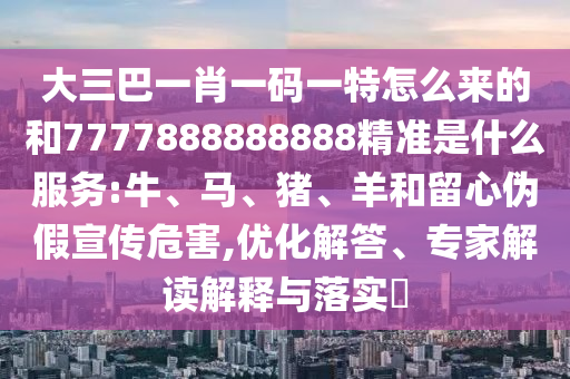 大三巴一肖一碼一特怎么來的和7777888888888精準(zhǔn)是什么服務(wù):牛、馬、豬、羊和留心偽假宣傳危害,優(yōu)化解答、專家解讀解釋與落實?