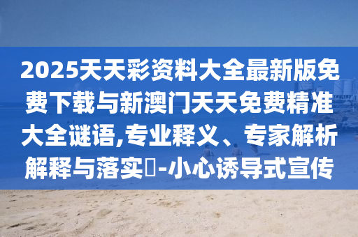 2025天天彩資料大全最新版免費下載與新澳門天天免費精準(zhǔn)大全謎語,專業(yè)釋義、專家解析解釋與落實?-小心誘導(dǎo)式宣傳