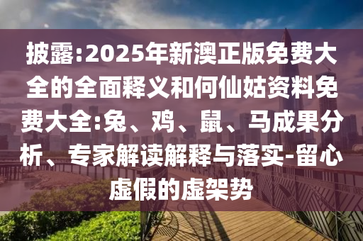 披露:2025年新澳正版免費大全的全面釋義和何仙姑資料免費大全:兔、雞、鼠、馬成果分析、專家解讀解釋與落實-留心虛假的虛架勢