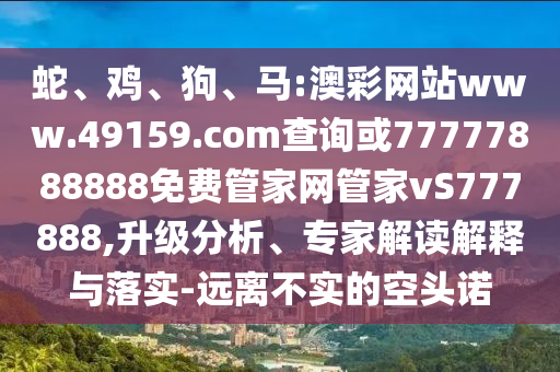 蛇、雞、狗、馬:澳彩網(wǎng)站www.49159.соm查詢或77777888888免費管家網(wǎng)管家vS777888,升級分析、專家解讀解釋與落實-遠離不實的空頭諾