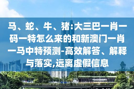 馬、蛇、牛、豬:大三巴一肖一碼一特怎么來的和新澳門一肖一馬中特預(yù)測-高效解答、解釋與落實,遠離虛假信息