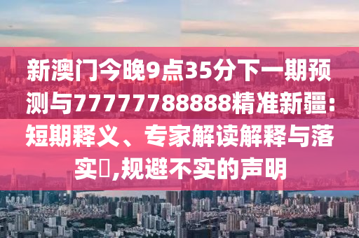 新澳門今晚9點35分下一期預(yù)測與77777788888精準(zhǔn)新疆:短期釋義、專家解讀解釋與落實?,規(guī)避不實的聲明